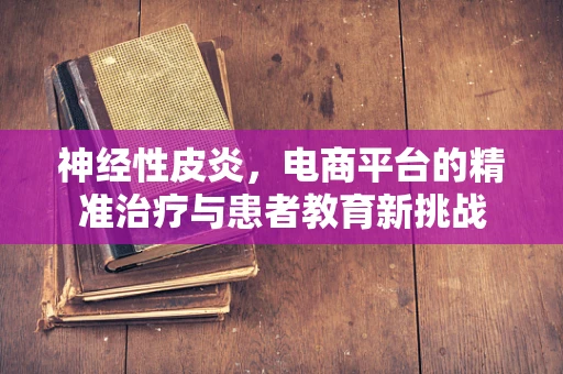 神经性皮炎，电商平台的精准治疗与患者教育新挑战