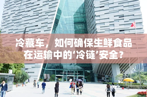 冷藏车，如何确保生鲜食品在运输中的‘冷链’安全？