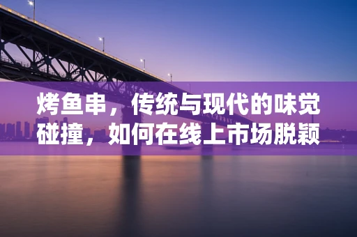 烤鱼串，传统与现代的味觉碰撞，如何在线上市场脱颖而出？