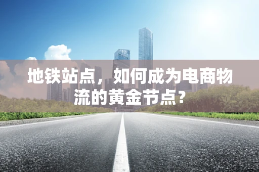 地铁站点，如何成为电商物流的黄金节点？