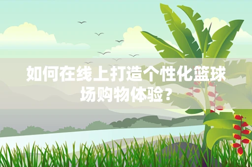 如何在线上打造个性化篮球场购物体验？