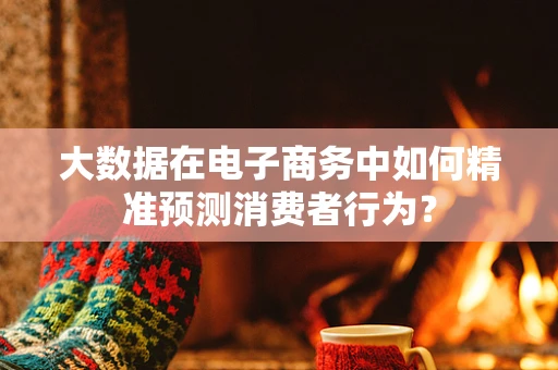 大数据在电子商务中如何精准预测消费者行为？