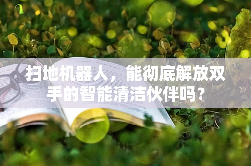 扫地机器人，能彻底解放双手的智能清洁伙伴吗？