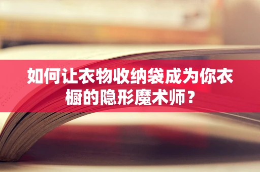 如何让衣物收纳袋成为你衣橱的隐形魔术师？
