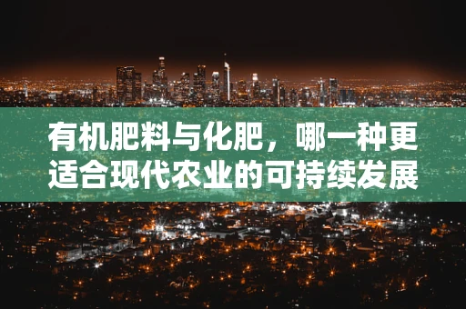 有机肥料与化肥，哪一种更适合现代农业的可持续发展？
