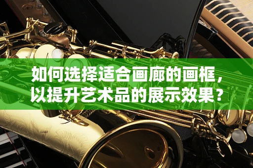 如何选择适合画廊的画框，以提升艺术品的展示效果？