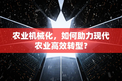 农业机械化，如何助力现代农业高效转型？