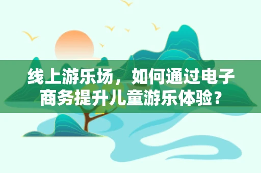 线上游乐场，如何通过电子商务提升儿童游乐体验？