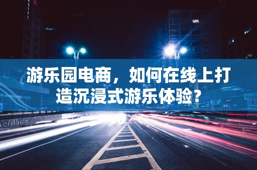 游乐园电商，如何在线上打造沉浸式游乐体验？