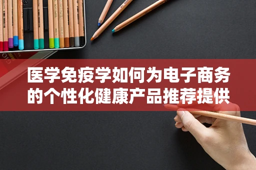 医学免疫学如何为电子商务的个性化健康产品推荐提供科学依据？