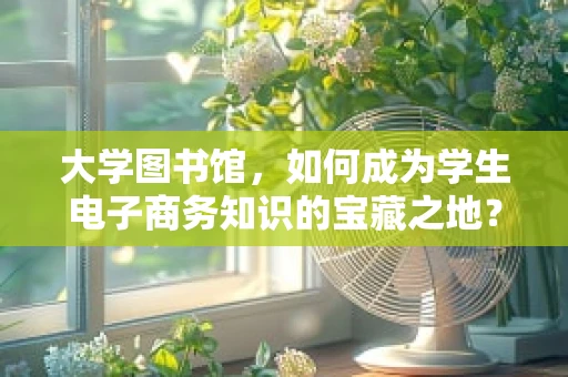 大学图书馆，如何成为学生电子商务知识的宝藏之地？
