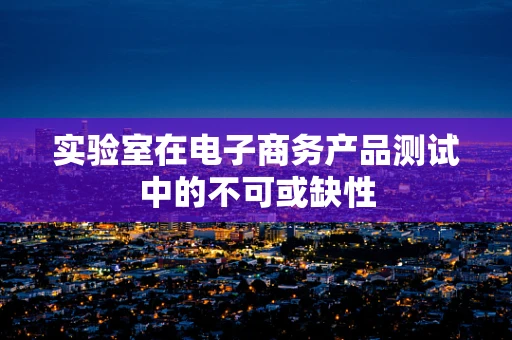 实验室在电子商务产品测试中的不可或缺性