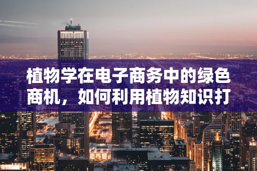植物学在电子商务中的绿色商机，如何利用植物知识打造可持续的在线市场？
