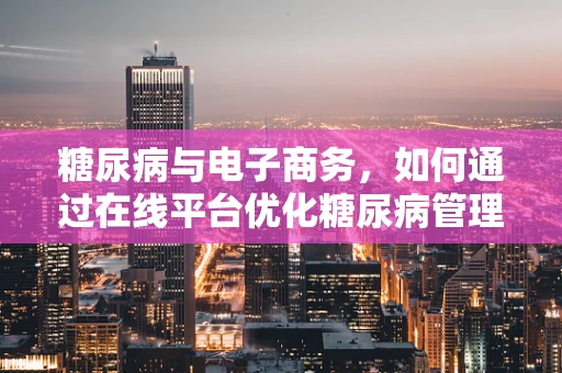 糖尿病与电子商务，如何通过在线平台优化糖尿病管理产品与服务的购买体验？