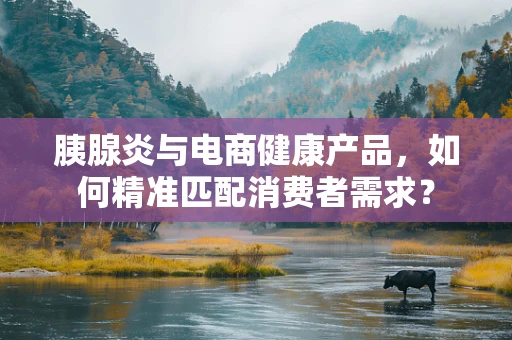 胰腺炎与电商健康产品，如何精准匹配消费者需求？