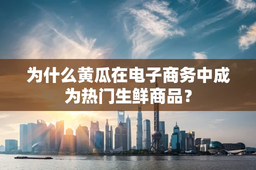 为什么黄瓜在电子商务中成为热门生鲜商品？