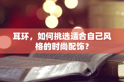 耳环，如何挑选适合自己风格的时尚配饰？