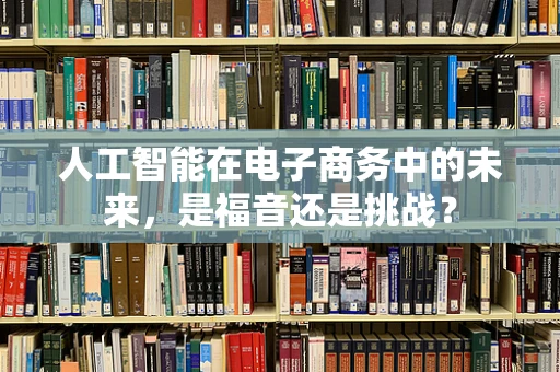 人工智能在电子商务中的未来，是福音还是挑战？