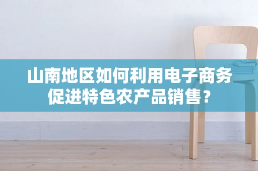 山南地区如何利用电子商务促进特色农产品销售？