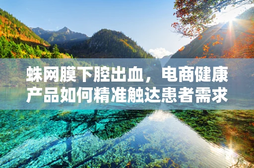 蛛网膜下腔出血，电商健康产品如何精准触达患者需求？