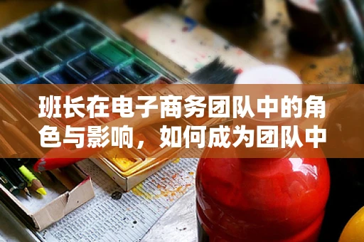 班长在电子商务团队中的角色与影响，如何成为团队中的领航者？
