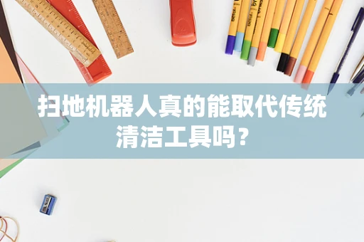 扫地机器人真的能取代传统清洁工具吗？