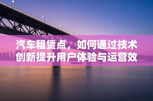 汽车租赁点，如何通过技术创新提升用户体验与运营效率？