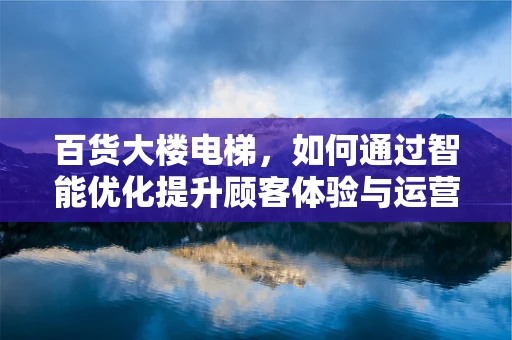 百货大楼电梯，如何通过智能优化提升顾客体验与运营效率？
