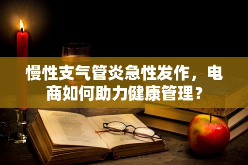 慢性支气管炎急性发作，电商如何助力健康管理？