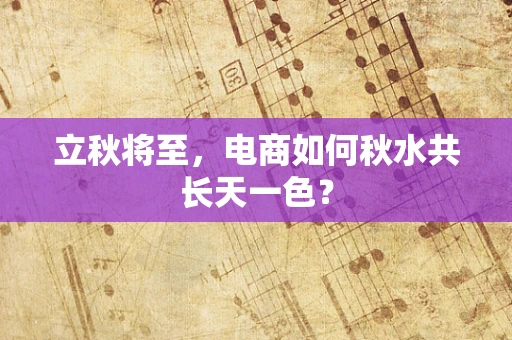 立秋将至，电商如何秋水共长天一色？