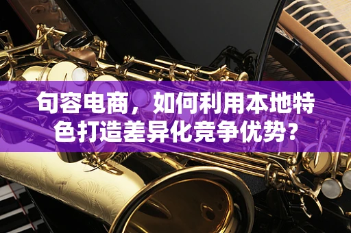 句容电商，如何利用本地特色打造差异化竞争优势？