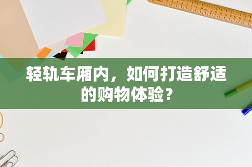 轻轨车厢内，如何打造舒适的购物体验？