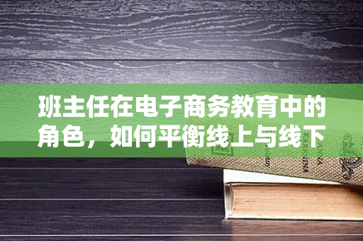 班主任在电子商务教育中的角色，如何平衡线上与线下的引导？