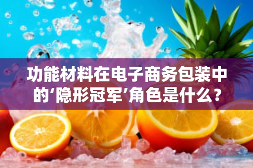 功能材料在电子商务包装中的‘隐形冠军’角色是什么？