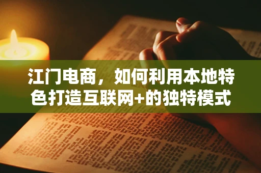 江门电商，如何利用本地特色打造互联网+的独特模式？