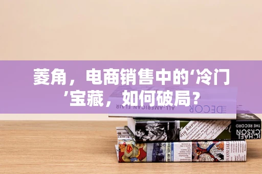 菱角，电商销售中的‘冷门’宝藏，如何破局？