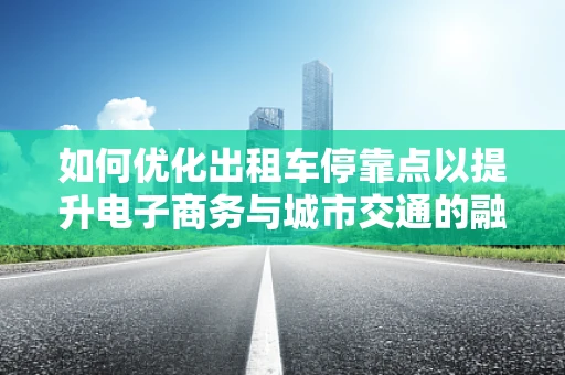 如何优化出租车停靠点以提升电子商务与城市交通的融合体验？
