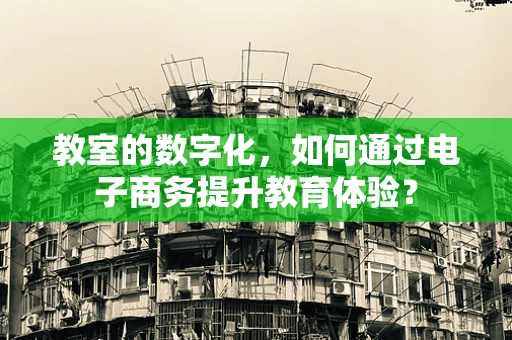 教室的数字化，如何通过电子商务提升教育体验？