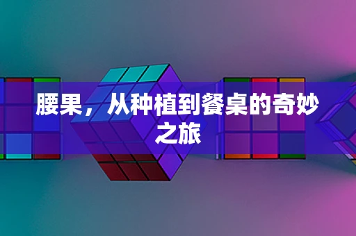 腰果，从种植到餐桌的奇妙之旅