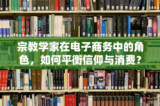 宗教学家在电子商务中的角色，如何平衡信仰与消费？