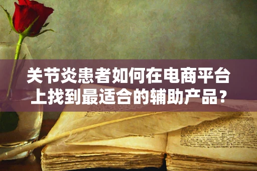 关节炎患者如何在电商平台上找到最适合的辅助产品？