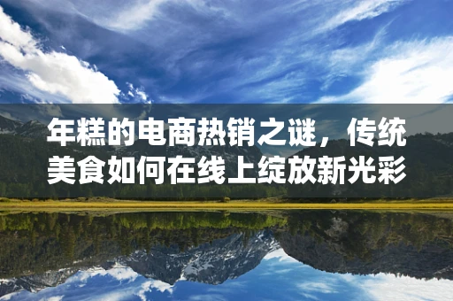 年糕的电商热销之谜，传统美食如何在线上绽放新光彩？