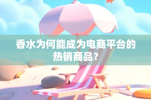 香水为何能成为电商平台的热销商品？