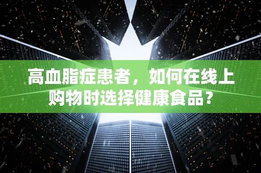 高血脂症患者，如何在线上购物时选择健康食品？