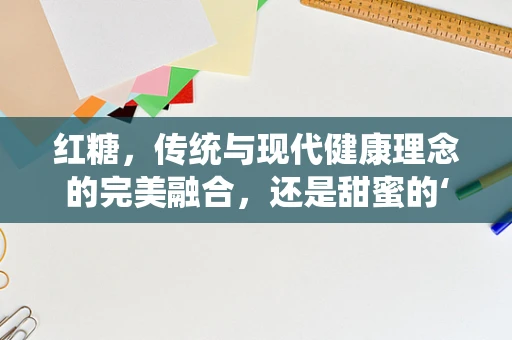 红糖，传统与现代健康理念的完美融合，还是甜蜜的‘陷阱’？