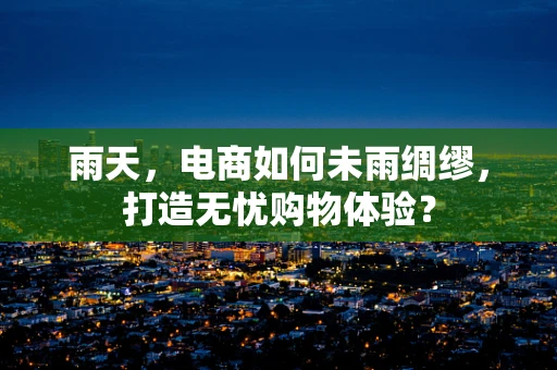 雨天，电商如何未雨绸缪，打造无忧购物体验？