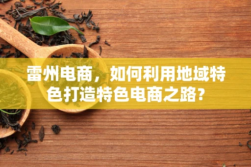 雷州电商，如何利用地域特色打造特色电商之路？