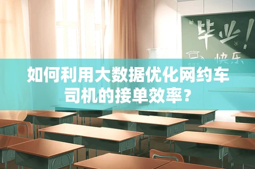 如何利用大数据优化网约车司机的接单效率？
