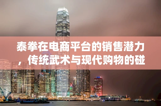 泰拳在电商平台的销售潜力，传统武术与现代购物的碰撞