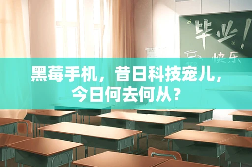 黑莓手机，昔日科技宠儿，今日何去何从？